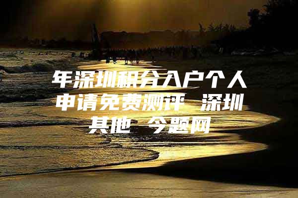年深圳积分入户个人申请免费测评 深圳其他 今题网