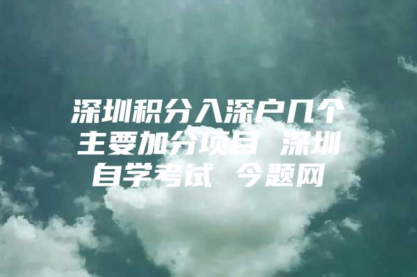 深圳积分入深户几个主要加分项目 深圳自学考试 今题网