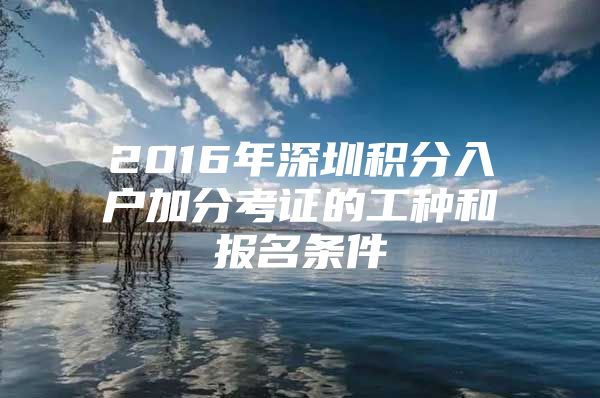 2016年深圳积分入户加分考证的工种和报名条件