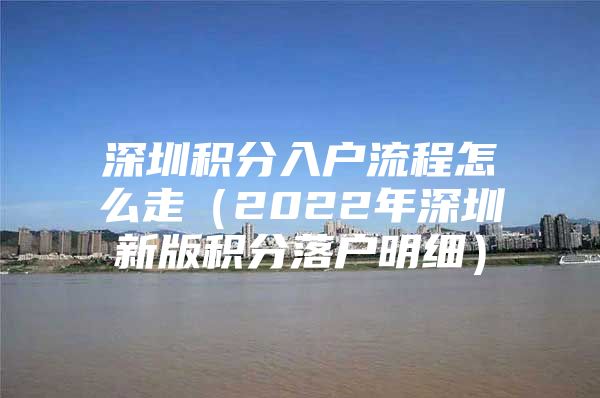 深圳积分入户流程怎么走（2022年深圳新版积分落户明细）