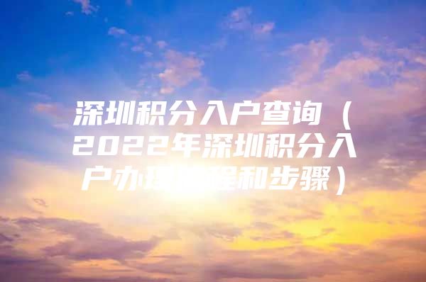 深圳积分入户查询（2022年深圳积分入户办理流程和步骤）