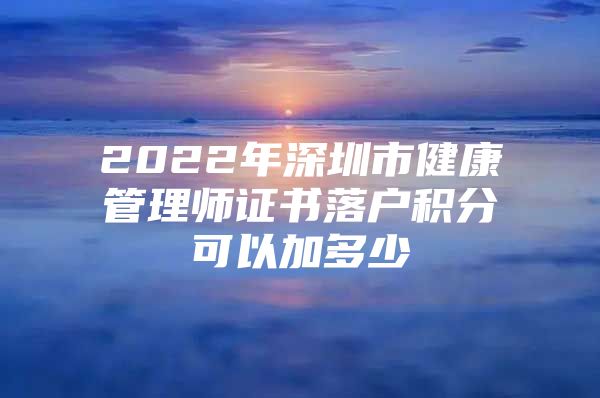 2022年深圳市健康管理师证书落户积分可以加多少