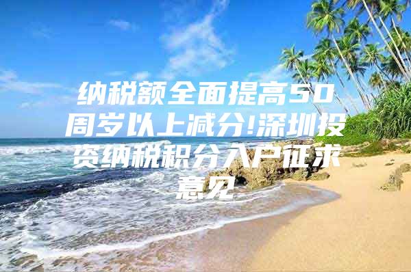 纳税额全面提高50周岁以上减分!深圳投资纳税积分入户征求意见