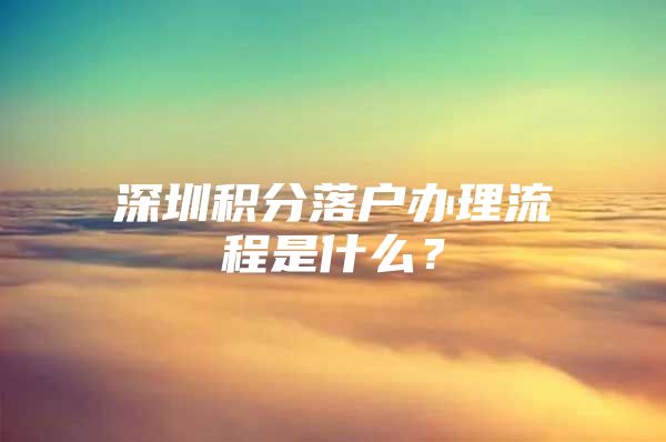 深圳积分落户办理流程是什么？