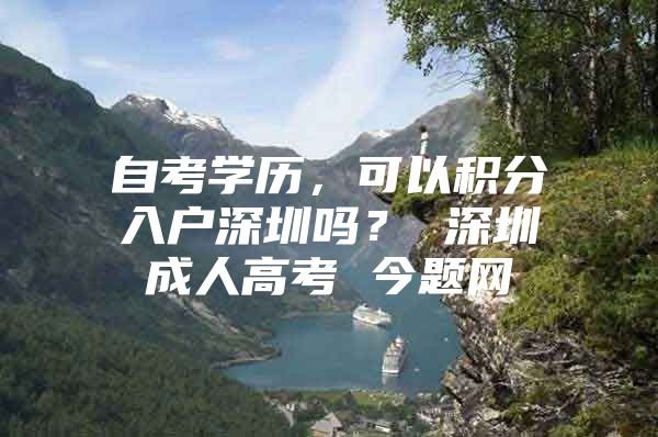 自考学历，可以积分入户深圳吗？ 深圳成人高考 今题网