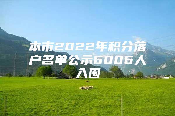 本市2022年积分落户名单公示6006人入围