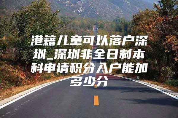 港籍儿童可以落户深圳_深圳非全日制本科申请积分入户能加多少分