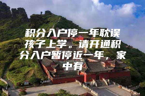 积分入户停一年耽误孩子上学。请开通积分入户暂停近一年，家中有
