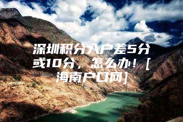 深圳积分入户差5分或10分，怎么办！[海南户口网]
