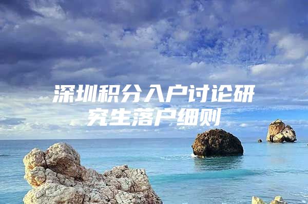 深圳积分入户讨论研究生落户细则