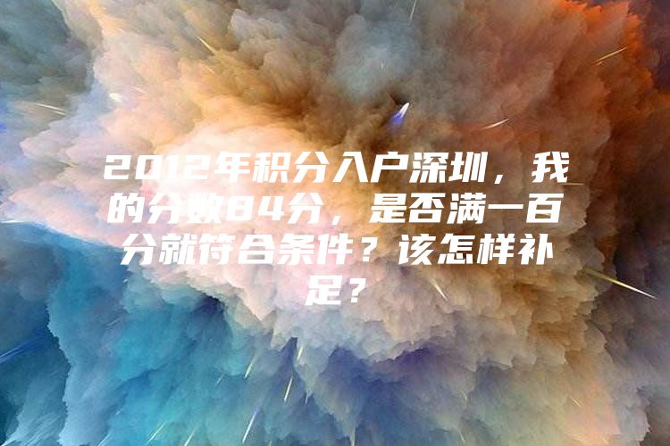 2012年积分入户深圳，我的分数84分，是否满一百分就符合条件？该怎样补足？