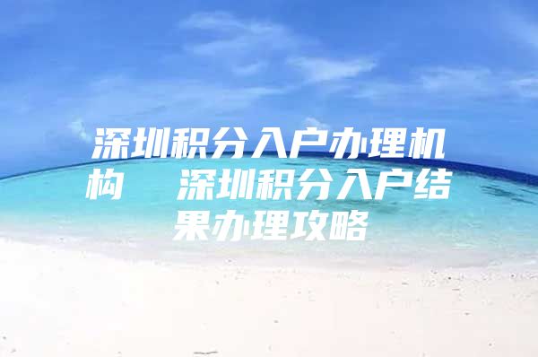 深圳积分入户办理机构  深圳积分入户结果办理攻略