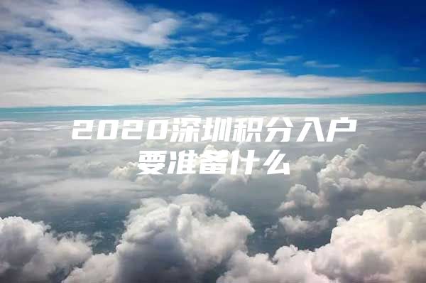 2020深圳积分入户要准备什么