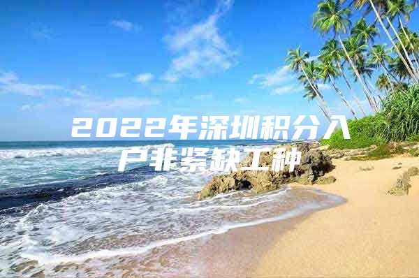 2022年深圳积分入户非紧缺工种