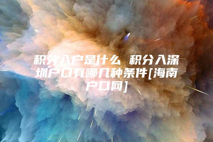 积分入户是什么 积分入深圳户口有哪几种条件[海南户口网]