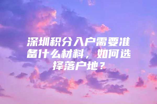 深圳积分入户需要准备什么材料，如何选择落户地？