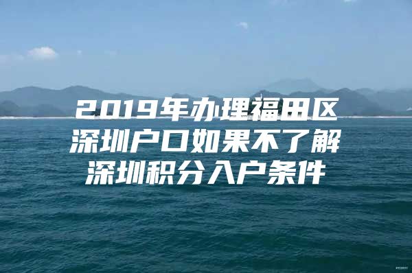 2019年办理福田区深圳户口如果不了解深圳积分入户条件