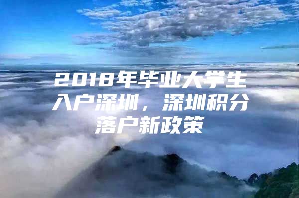 2018年毕业大学生入户深圳，深圳积分落户新政策