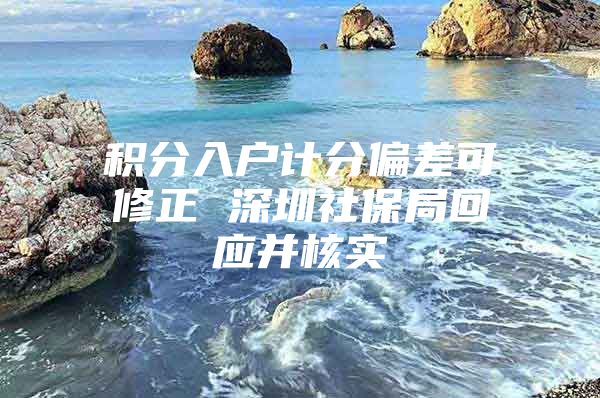 积分入户计分偏差可修正 深圳社保局回应并核实