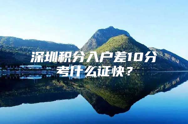 深圳积分入户差10分考什么证快？